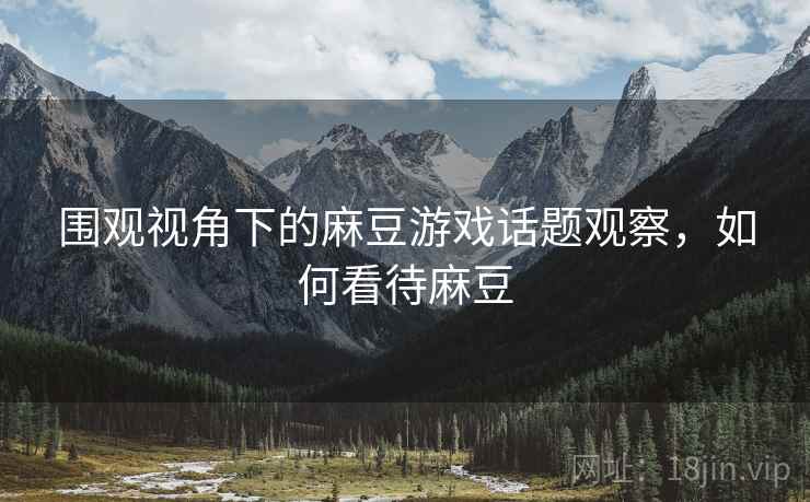 围观视角下的麻豆游戏话题观察，如何看待麻豆