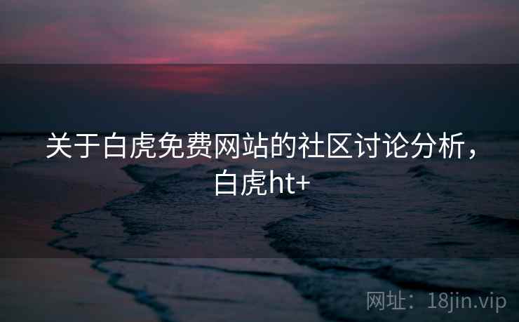 关于白虎免费网站的社区讨论分析，白虎ht+
