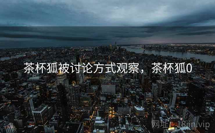 茶杯狐被讨论方式观察，茶杯狐0