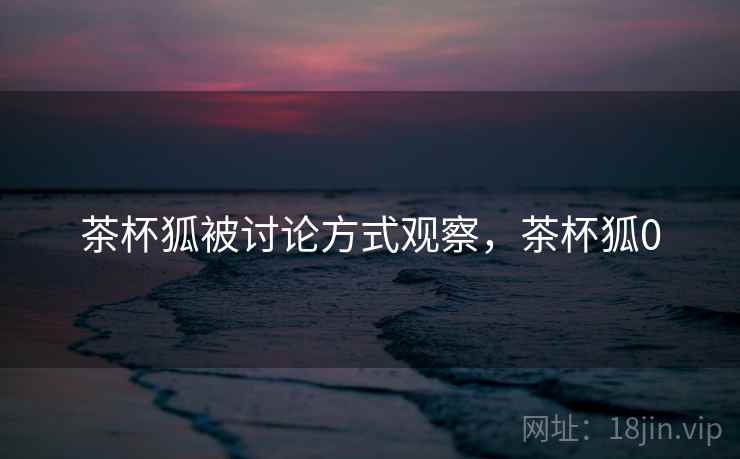 茶杯狐被讨论方式观察，茶杯狐0