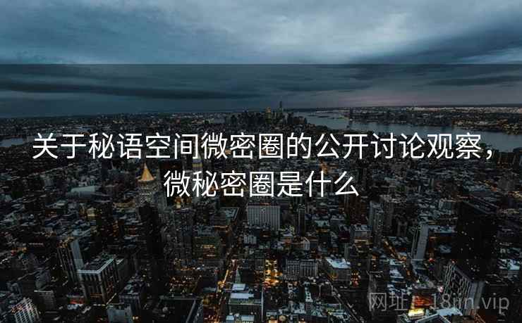 关于秘语空间微密圈的公开讨论观察，微秘密圈是什么
