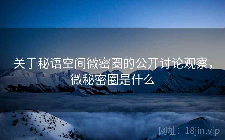 关于秘语空间微密圈的公开讨论观察，微秘密圈是什么
