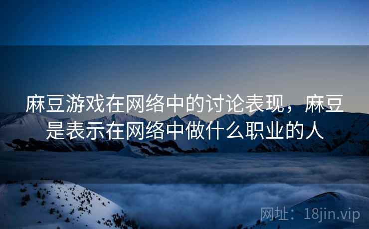 麻豆游戏在网络中的讨论表现，麻豆是表示在网络中做什么职业的人