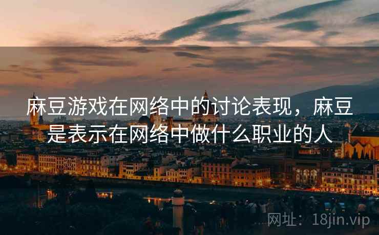 麻豆游戏在网络中的讨论表现，麻豆是表示在网络中做什么职业的人
