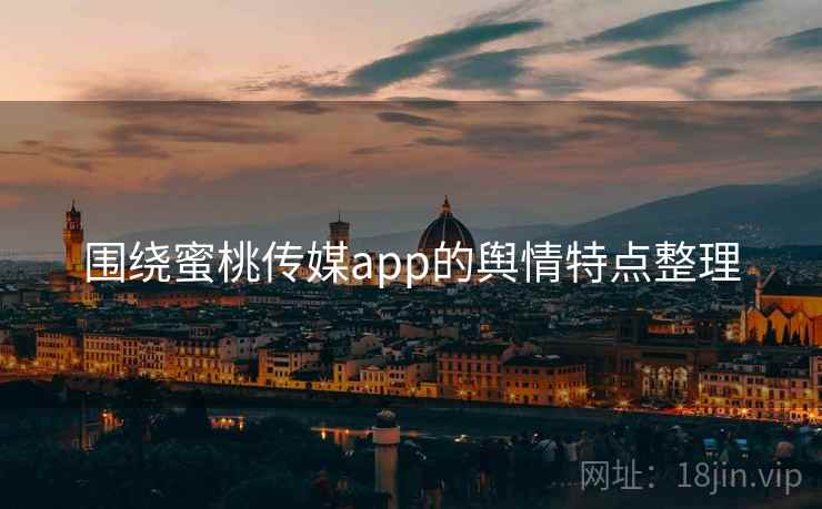 围绕蜜桃传媒app的舆情特点整理