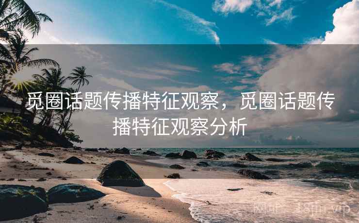 觅圈话题传播特征观察，觅圈话题传播特征观察分析