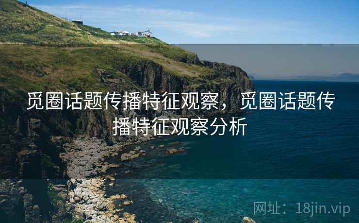 觅圈话题传播特征观察，觅圈话题传播特征观察分析