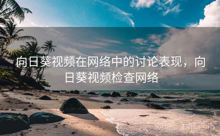 向日葵视频在网络中的讨论表现，向日葵视频检查网络