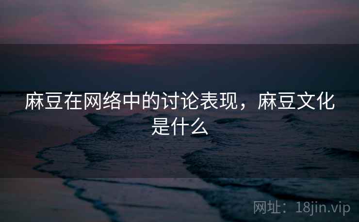 麻豆在网络中的讨论表现，麻豆文化是什么