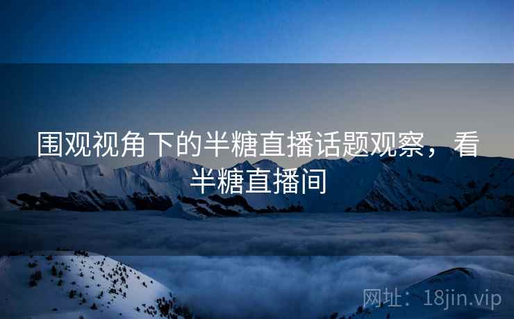 围观视角下的半糖直播话题观察，看半糖直播间