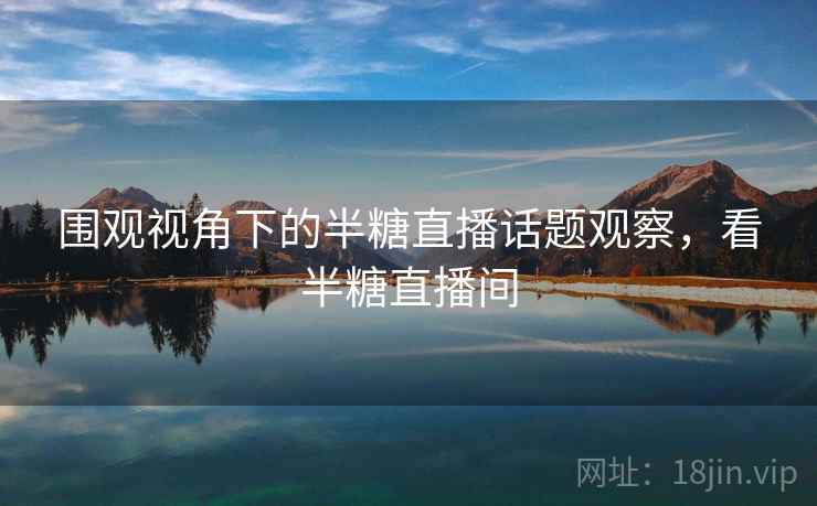 围观视角下的半糖直播话题观察，看半糖直播间
