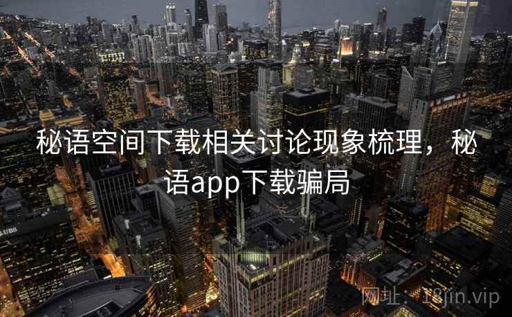 秘语空间下载相关讨论现象梳理，秘语app下载骗局