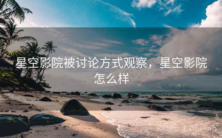 星空影院被讨论方式观察，星空影院怎么样