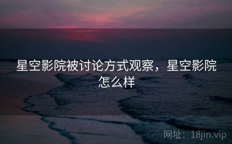 星空影院被讨论方式观察，星空影院怎么样
