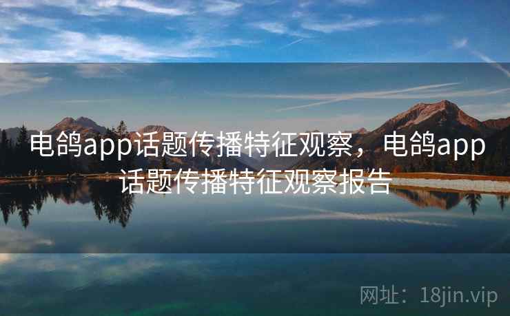 电鸽app话题传播特征观察，电鸽app话题传播特征观察报告