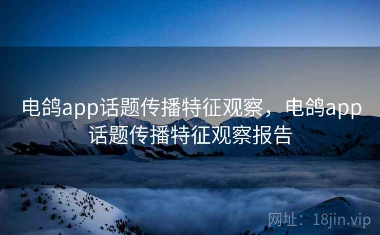 电鸽app话题传播特征观察，电鸽app话题传播特征观察报告