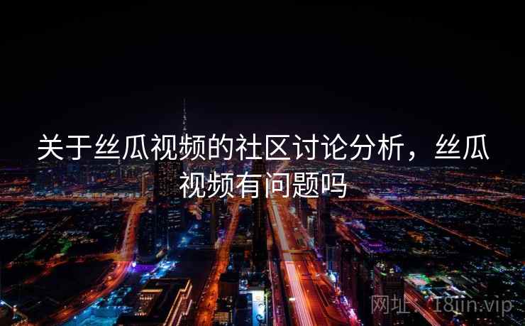 关于丝瓜视频的社区讨论分析，丝瓜视频有问题吗