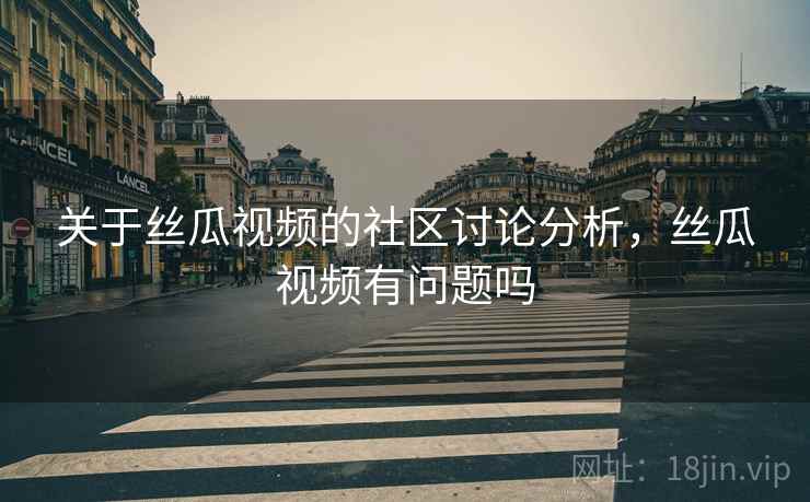 关于丝瓜视频的社区讨论分析，丝瓜视频有问题吗