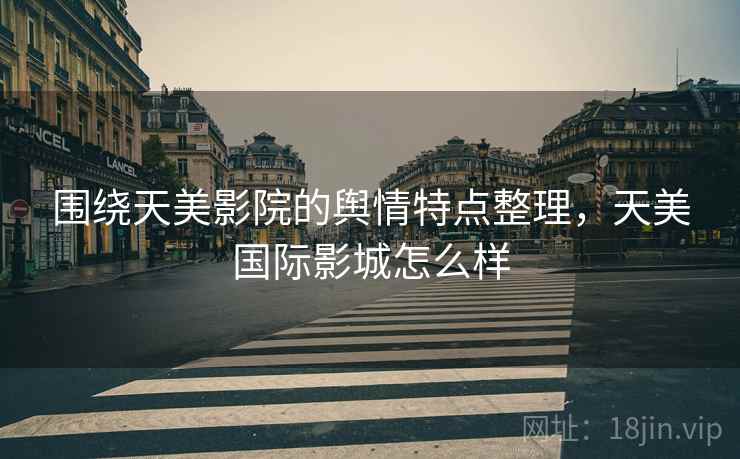 围绕天美影院的舆情特点整理，天美国际影城怎么样
