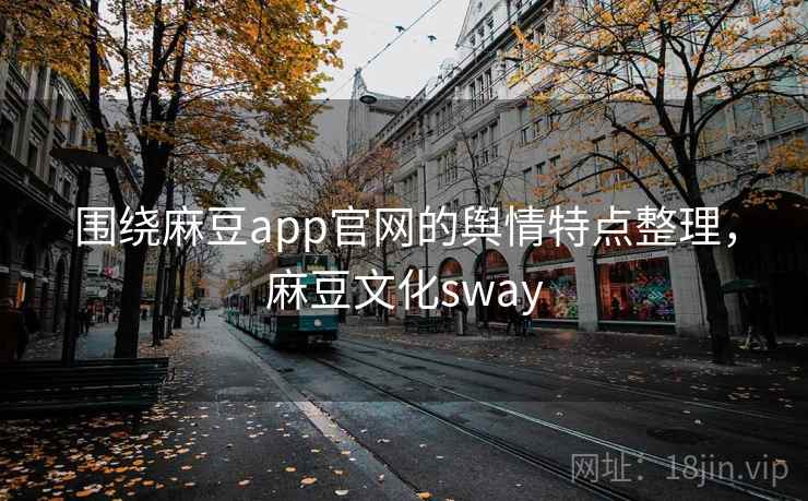 围绕麻豆app官网的舆情特点整理，麻豆文化sway