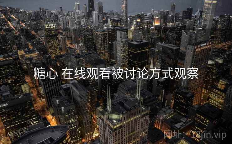 糖心 在线观看被讨论方式观察