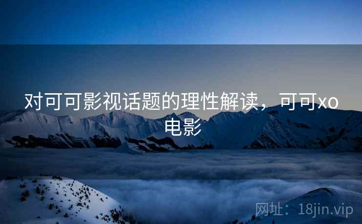 对可可影视话题的理性解读，可可xo电影