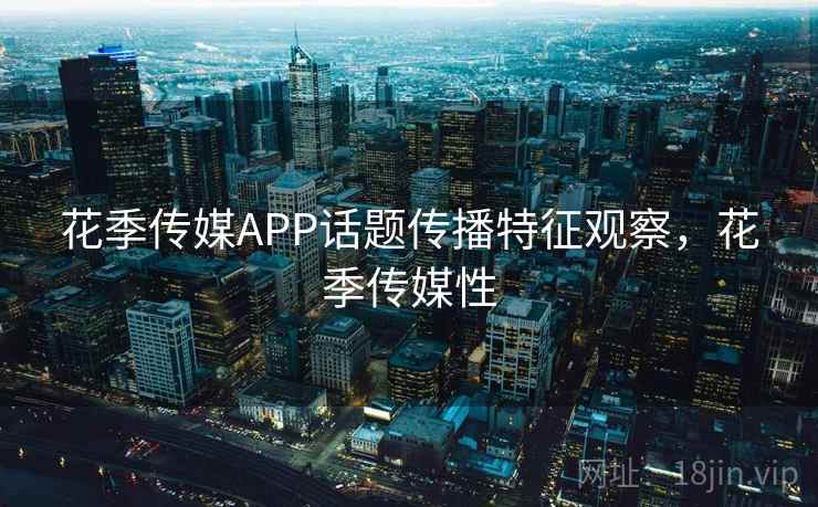 花季传媒APP话题传播特征观察，花季传媒性