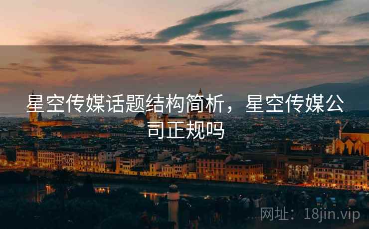 星空传媒话题结构简析，星空传媒公司正规吗