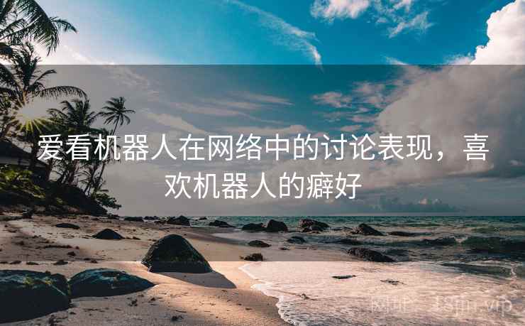 爱看机器人在网络中的讨论表现,喜欢机器人的癖好 爱看机器人在网络中的讨论表现,喜欢机器人的癖好