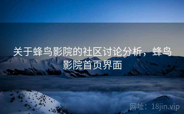 关于蜂鸟影院的社区讨论分析，蜂鸟影院首页界面