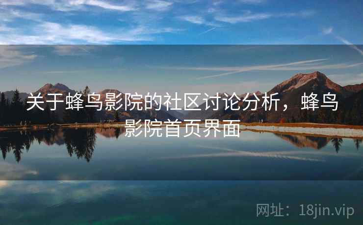 关于蜂鸟影院的社区讨论分析,蜂鸟影院首页界面 关于蜂鸟影院的社区讨论分析,蜂鸟影院首页界面
