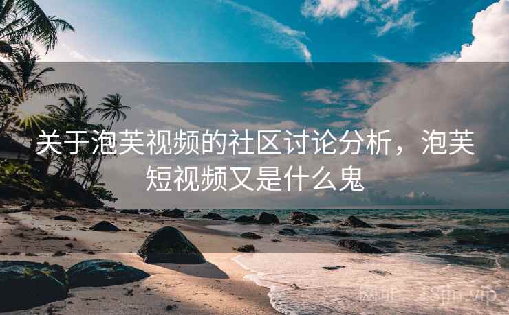 关于泡芙视频的社区讨论分析,泡芙短视频又是什么鬼 关于泡芙视频的社区讨论分析,泡芙短视频又是什么鬼
