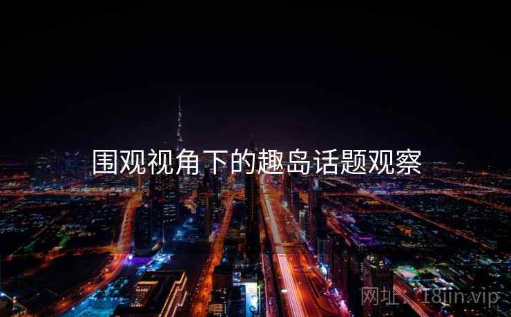 围观视角下的趣岛话题观察