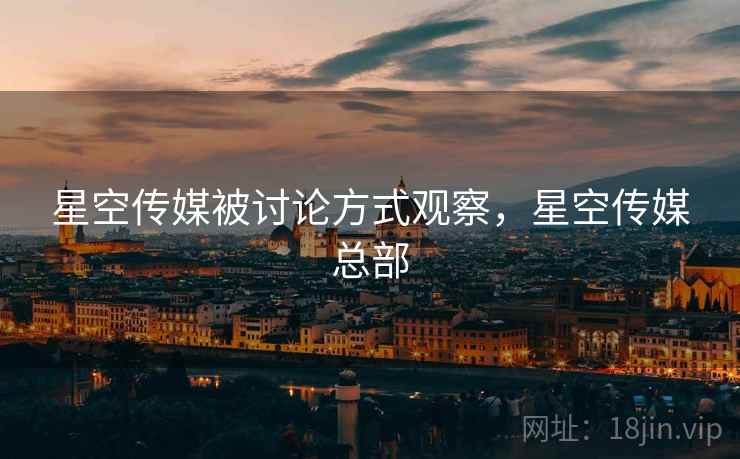 星空传媒被讨论方式观察,星空传媒总部 星空传媒被讨论方式观察,星空传媒总部