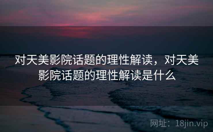 对天美影院话题的理性解读，对天美影院话题的理性解读是什么