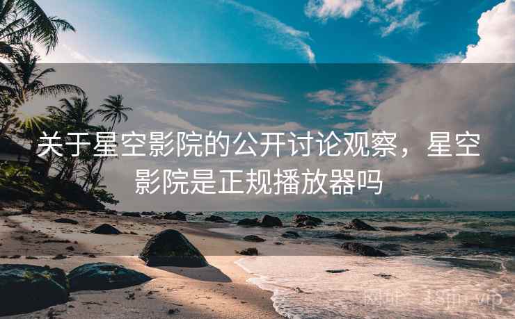 关于星空影院的公开讨论观察，星空影院是正规播放器吗