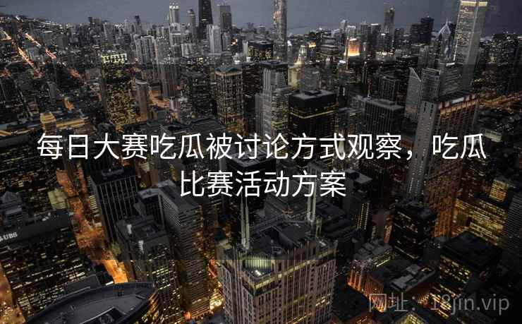 每日大赛吃瓜被讨论方式观察,吃瓜比赛活动方案 每日大赛吃瓜被讨论方式观察,吃瓜比赛活动方案