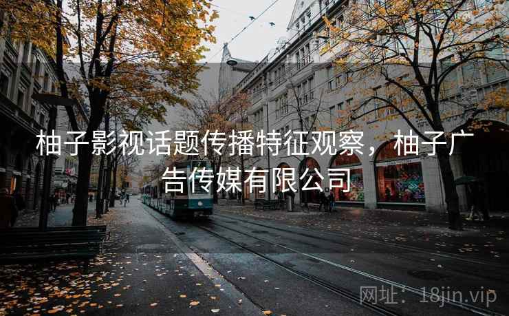 柚子影视话题传播特征观察,柚子广告传媒有限公司 柚子影视话题传播特征观察,柚子广告传媒有限公司