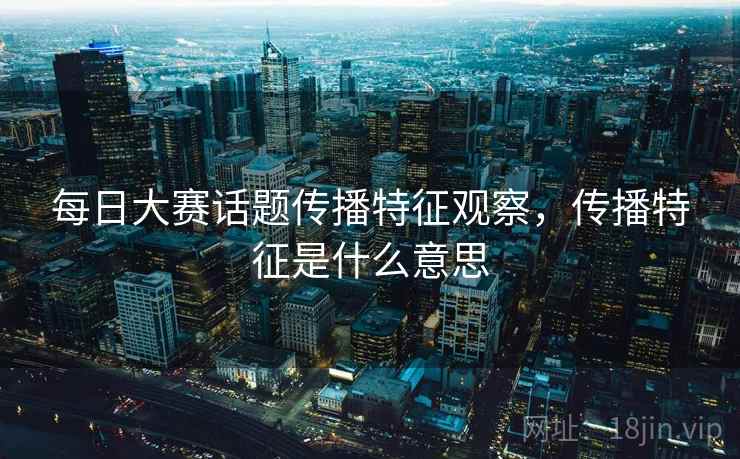每日大赛话题传播特征观察,传播特征是什么意思 每日大赛话题传播特征观察,传播特征是什么意思