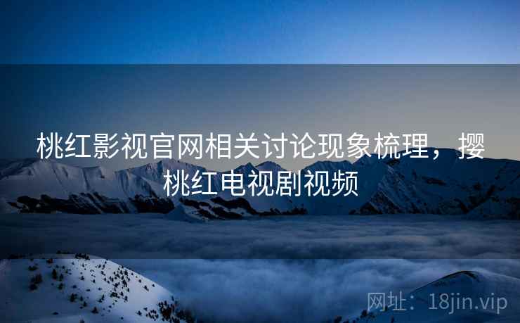 桃红影视官网相关讨论现象梳理，撄桃红电视剧视频