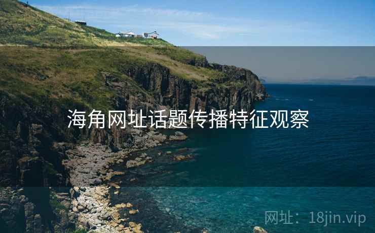 海角网址话题传播特征观察 海角网址话题传播特征观察
