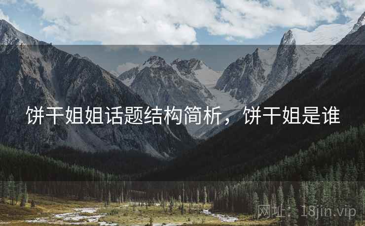 饼干姐姐话题结构简析,饼干姐是谁 饼干姐姐话题结构简析,饼干姐是谁