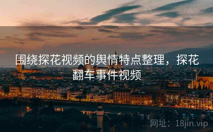 围绕探花视频的舆情特点整理,探花翻车事件视频 围绕探花视频的舆情特点整理,探花翻车事件视频