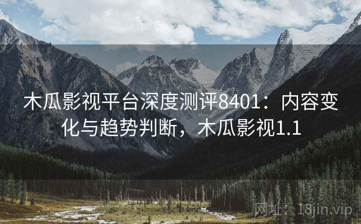 木瓜影视平台深度测评8401:内容变化与趋势判断,木瓜影视1.1 木瓜影视平台深度测评8401:内容变化与趋势判断,木瓜影视1.1
