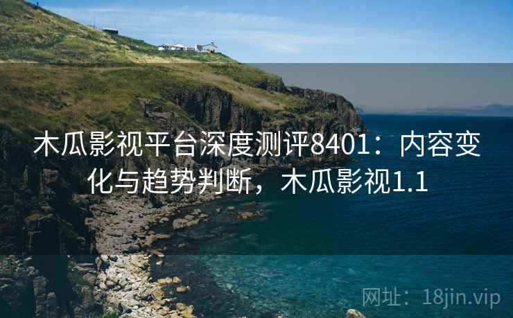 木瓜影视平台深度测评8401:内容变化与趋势判断,木瓜影视1.1 木瓜影视平台深度测评8401:内容变化与趋势判断,木瓜影视1.1