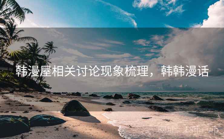韩漫屋相关讨论现象梳理,韩韩漫话 韩漫屋相关讨论现象梳理,韩韩漫话