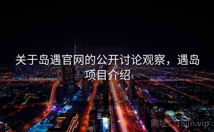 关于岛遇官网的公开讨论观察,遇岛项目介绍 关于岛遇官网的公开讨论观察,遇岛项目介绍