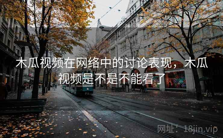 木瓜视频在网络中的讨论表现,木瓜视频是不是不能看了 木瓜视频在网络中的讨论表现,木瓜视频是不是不能看了