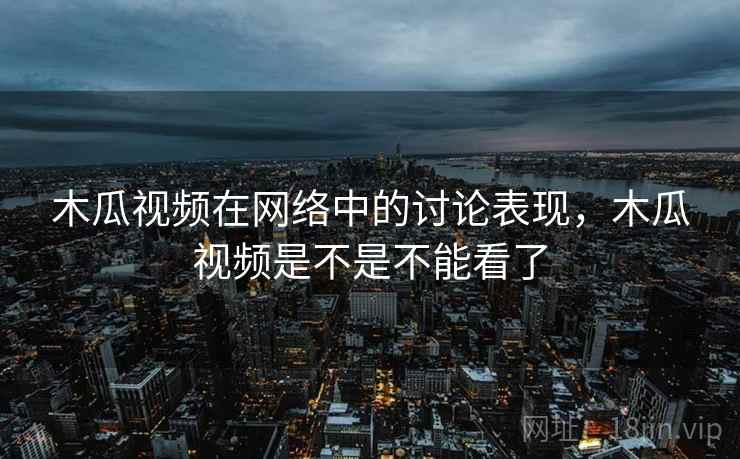 木瓜视频在网络中的讨论表现,木瓜视频是不是不能看了 木瓜视频在网络中的讨论表现,木瓜视频是不是不能看了