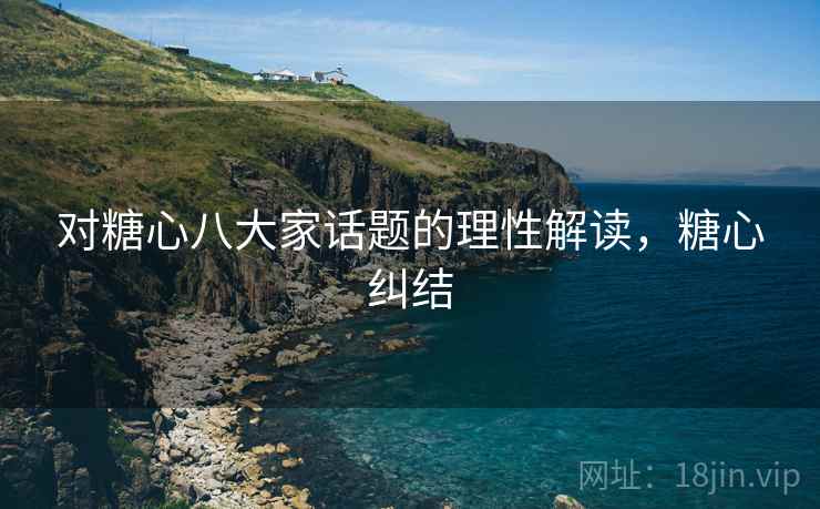 对糖心八大家话题的理性解读,糖心纠结 对糖心八大家话题的理性解读,糖心纠结
